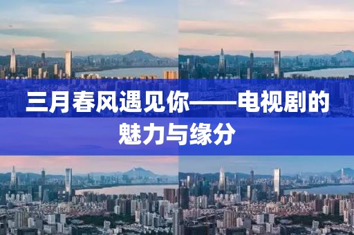 三月春风遇见你——电视剧的魅力与缘分