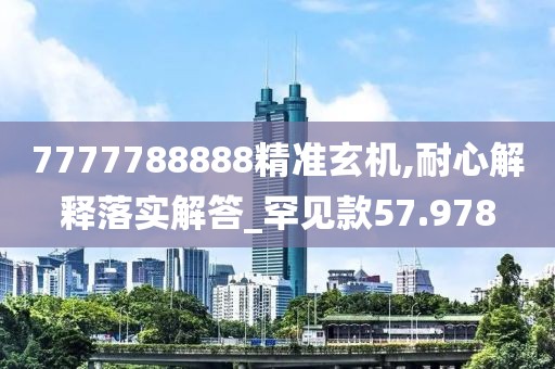7777788888精准玄机,耐心解释落实解答_罕见款57.978