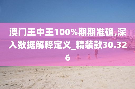 澳门王中王100%期期准确,深入数据解释定义_精装款30.326