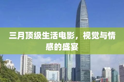 三月顶级生活电影，视觉与情感的盛宴