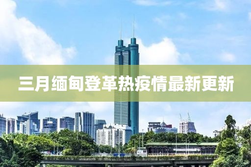 三月缅甸登革热疫情最新更新