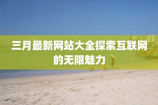 三月最新网站大全探索互联网的无限魅力