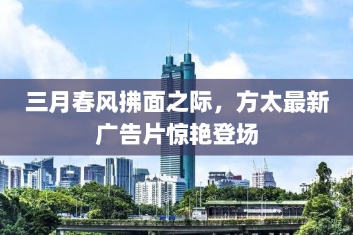三月春风拂面之际，方太最新广告片惊艳登场
