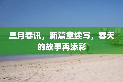 三月春讯，新篇章续写，春天的故事再添彩