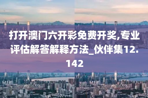 打开澳门六开彩免费开奖,专业评估解答解释方法_伙伴集12.142