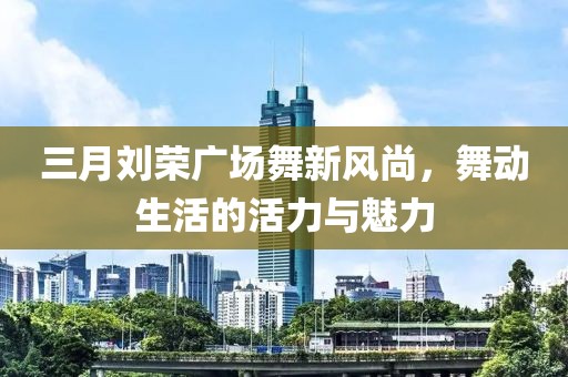 三月刘荣广场舞新风尚，舞动生活的活力与魅力