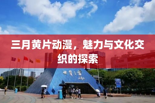 三月黄片动漫，魅力与文化交织的探索