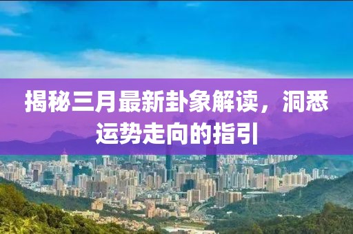 揭秘三月最新卦象解读，洞悉运势走向的指引