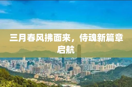 三月春风拂面来，侍魂新篇章启航