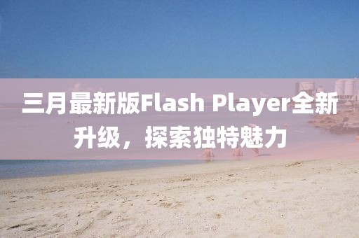 三月最新版Flash Player全新升级，探索独特魅力