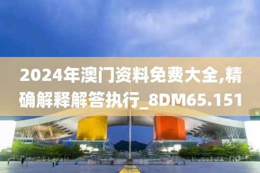 2024年澳门资料免费大全,精确解释解答执行_8DM65.151