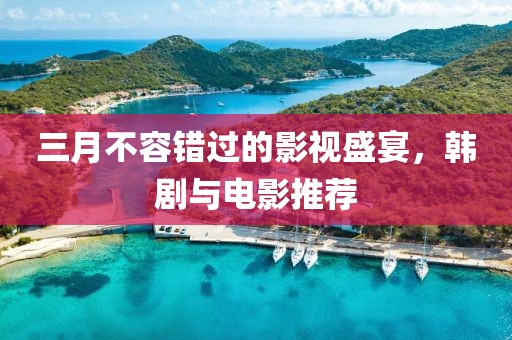 三月不容错过的影视盛宴，韩剧与电影推荐