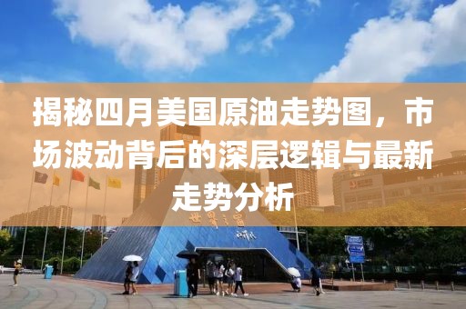 揭秘四月美国原油走势图，市场波动背后的深层逻辑与最新走势分析