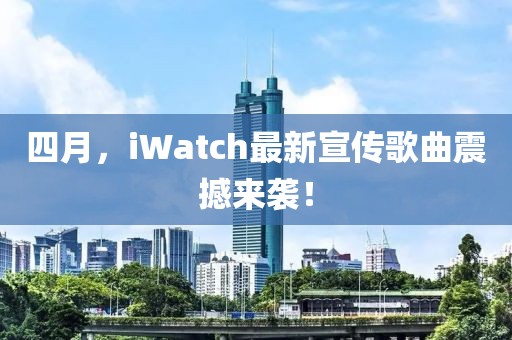 四月，iWatch最新宣传歌曲震撼来袭！