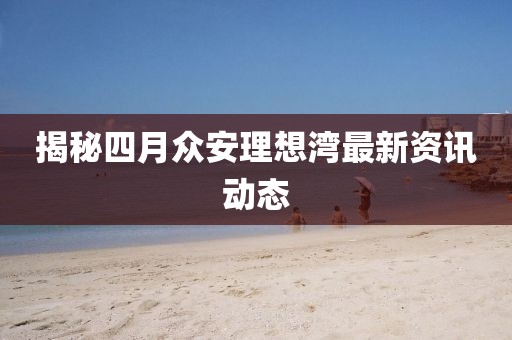 揭秘四月众安理想湾最新资讯动态