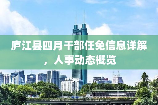 庐江县四月干部任免信息详解，人事动态概览