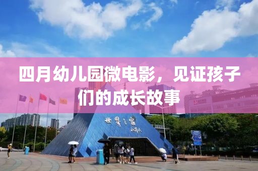 四月幼儿园微电影，见证孩子们的成长故事