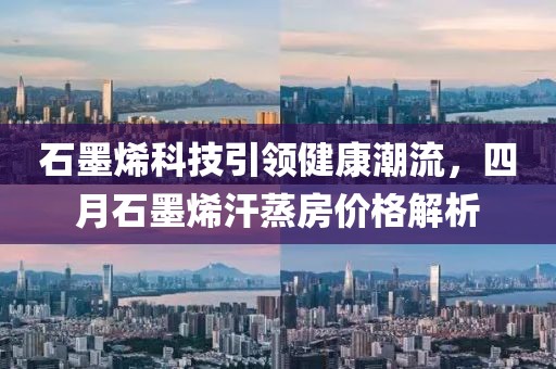 石墨烯科技引领健康潮流，四月石墨烯汗蒸房价格解析