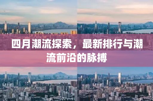 四月潮流探索，最新排行与潮流前沿的脉搏