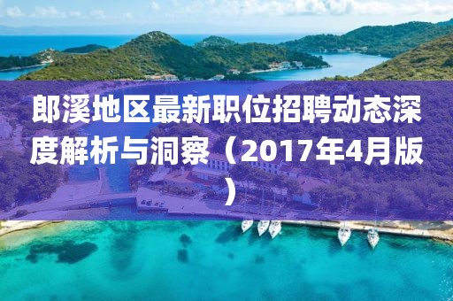 郎溪地区最新职位招聘动态深度解析与洞察（2017年4月版）