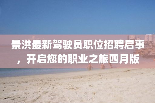 景洪最新驾驶员职位招聘启事，开启您的职业之旅四月版