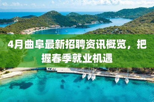 4月曲阜最新招聘资讯概览，把握春季就业机遇