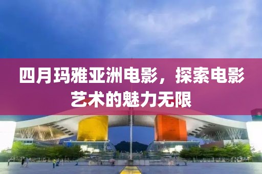 四月玛雅亚洲电影，探索电影艺术的魅力无限