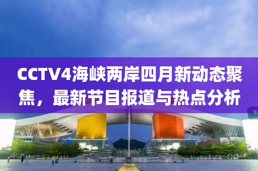 CCTV4海峡两岸四月新动态聚焦，最新节目报道与热点分析