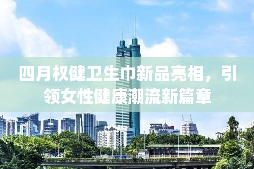 四月权健卫生巾新品亮相，引领女性健康潮流新篇章