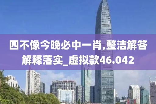 四不像今晚必中一肖,整洁解答解释落实_虚拟款46.042
