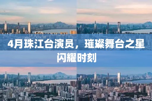 4月珠江台演员，璀璨舞台之星闪耀时刻