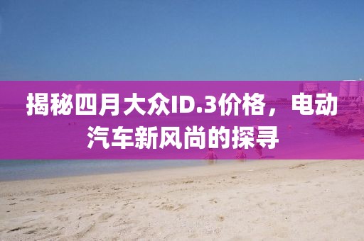 揭秘四月大众ID.3价格，电动汽车新风尚的探寻