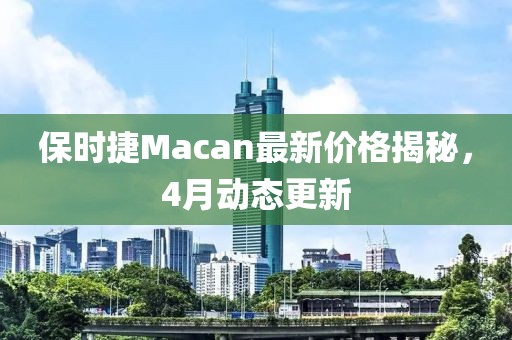 保时捷Macan最新价格揭秘，4月动态更新