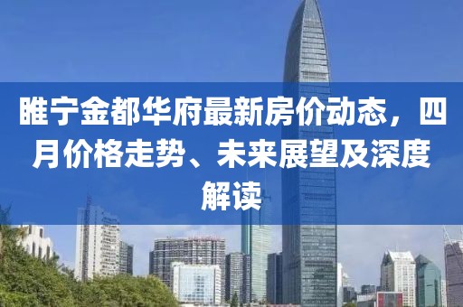 睢宁金都华府最新房价动态，四月价格走势、未来展望及深度解读