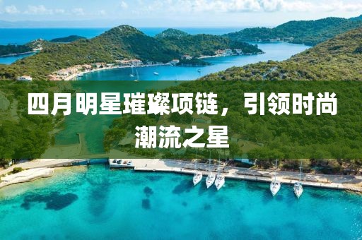 四月明星璀璨项链，引领时尚潮流之星