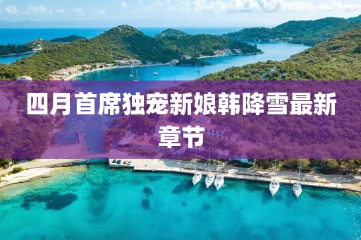 四月首席独宠新娘韩降雪最新章节