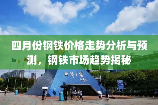 四月份钢铁价格走势分析与预测，钢铁市场趋势揭秘