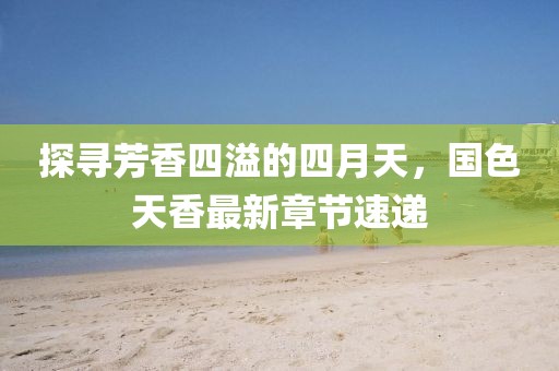 探寻芳香四溢的四月天，国色天香最新章节速递