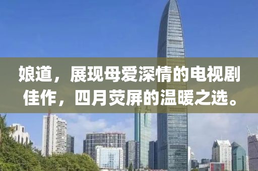 娘道，展现母爱深情的电视剧佳作，四月荧屏的温暖之选。