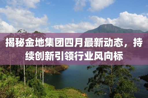 揭秘金地集团四月最新动态，持续创新引领行业风向标