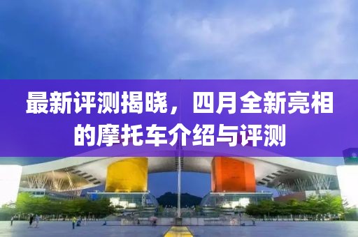 最新评测揭晓，四月全新亮相的摩托车介绍与评测