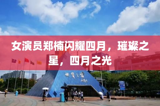 女演员郑楠闪耀四月，璀璨之星，四月之光