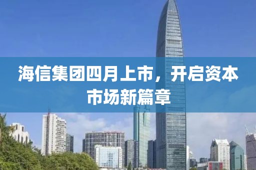 海信集团四月上市，开启资本市场新篇章