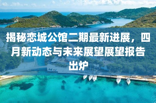揭秘恋城公馆二期最新进展，四月新动态与未来展望展望报告出炉