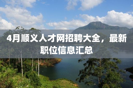 4月顺义人才网招聘大全，最新职位信息汇总