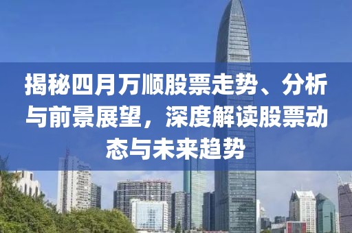 揭秘四月万顺股票走势、分析与前景展望，深度解读股票动态与未来趋势