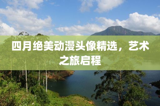 四月绝美动漫头像精选，艺术之旅启程