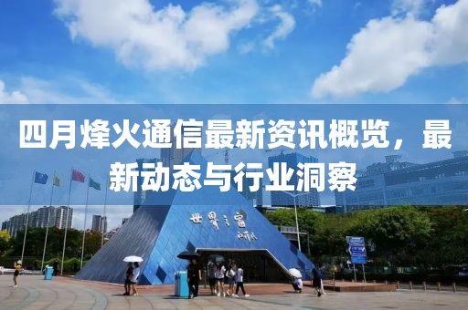 四月烽火通信最新资讯概览，最新动态与行业洞察