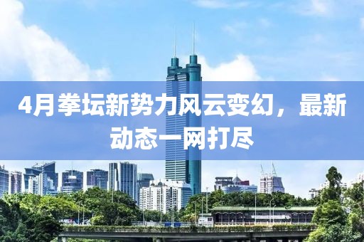 4月拳坛新势力风云变幻，最新动态一网打尽