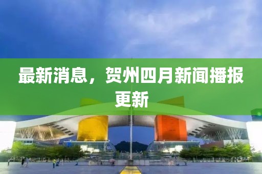 最新消息，贺州四月新闻播报更新